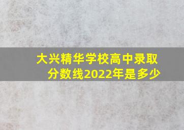 大兴精华学校高中录取分数线2022年是多少