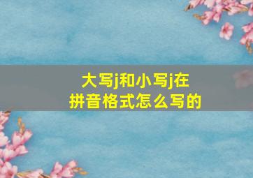 大写j和小写j在拼音格式怎么写的