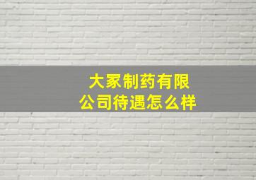 大冢制药有限公司待遇怎么样