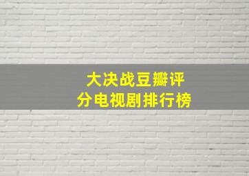 大决战豆瓣评分电视剧排行榜