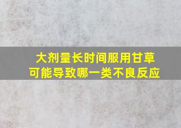 大剂量长时间服用甘草可能导致哪一类不良反应