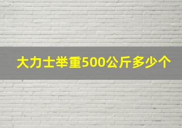 大力士举重500公斤多少个