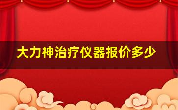 大力神治疗仪器报价多少