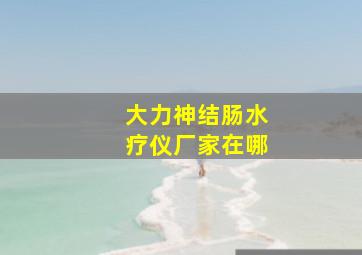 大力神结肠水疗仪厂家在哪