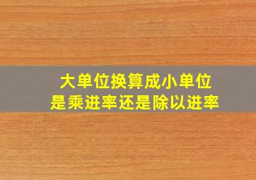 大单位换算成小单位是乘进率还是除以进率