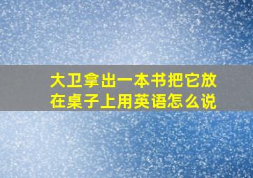 大卫拿出一本书把它放在桌子上用英语怎么说