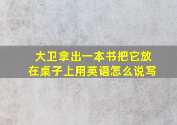 大卫拿出一本书把它放在桌子上用英语怎么说写