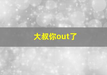 大叔你out了