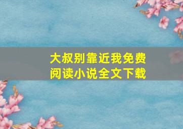 大叔别靠近我免费阅读小说全文下载