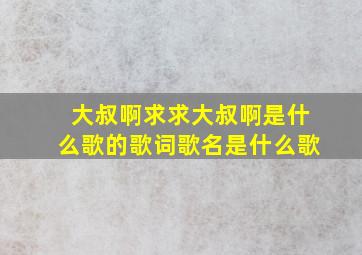 大叔啊求求大叔啊是什么歌的歌词歌名是什么歌