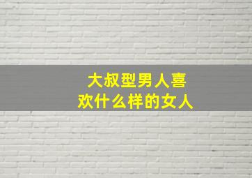 大叔型男人喜欢什么样的女人