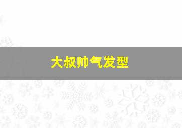 大叔帅气发型