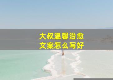 大叔温馨治愈文案怎么写好