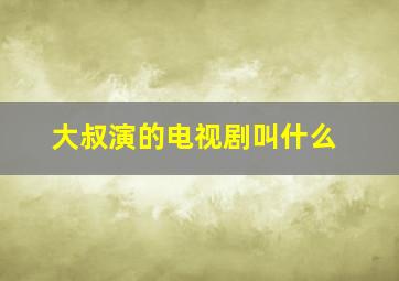 大叔演的电视剧叫什么