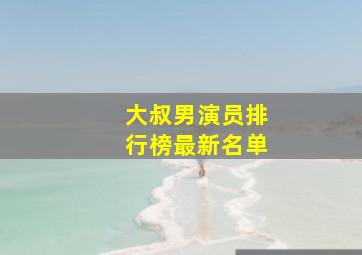 大叔男演员排行榜最新名单