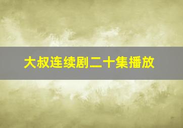 大叔连续剧二十集播放