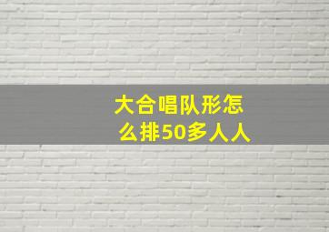 大合唱队形怎么排50多人人