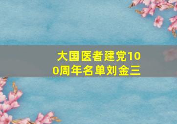 大国医者建党100周年名单刘金三