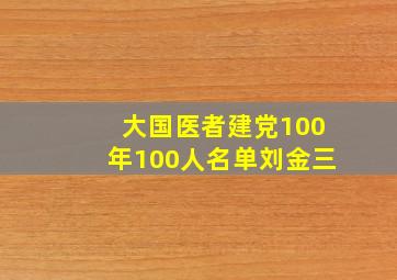 大国医者建党100年100人名单刘金三