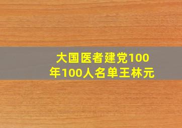 大国医者建党100年100人名单王林元