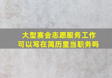 大型赛会志愿服务工作可以写在简历里当职务吗