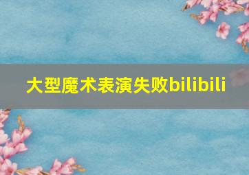 大型魔术表演失败bilibili