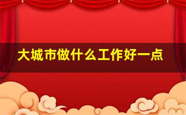 大城市做什么工作好一点