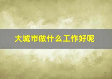 大城市做什么工作好呢