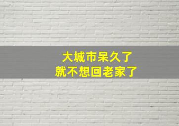 大城市呆久了就不想回老家了