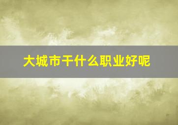 大城市干什么职业好呢