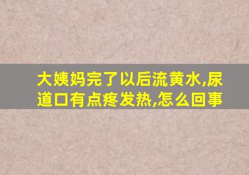 大姨妈完了以后流黄水,尿道口有点疼发热,怎么回事