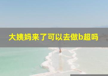 大姨妈来了可以去做b超吗