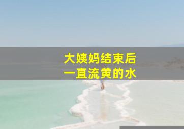 大姨妈结束后一直流黄的水