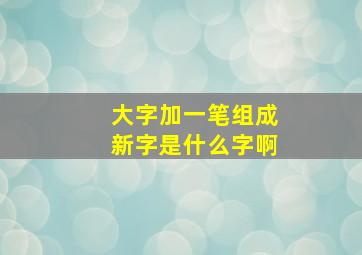 大字加一笔组成新字是什么字啊