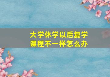 大学休学以后复学课程不一样怎么办