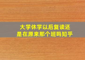 大学休学以后复读还是在原来那个班吗知乎