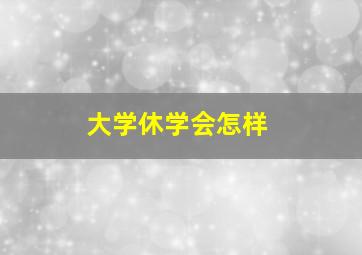 大学休学会怎样