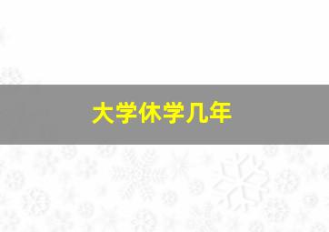 大学休学几年