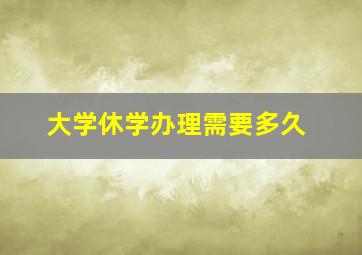 大学休学办理需要多久