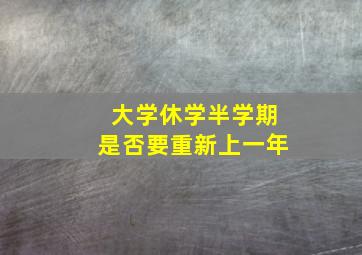 大学休学半学期是否要重新上一年