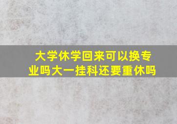 大学休学回来可以换专业吗大一挂科还要重休吗