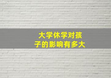 大学休学对孩子的影响有多大