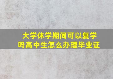 大学休学期间可以复学吗高中生怎么办理毕业证