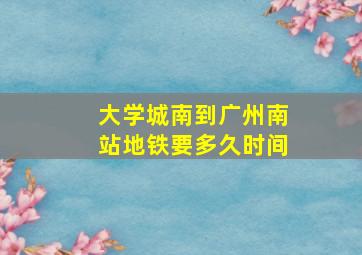 大学城南到广州南站地铁要多久时间