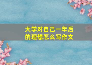 大学对自己一年后的理想怎么写作文