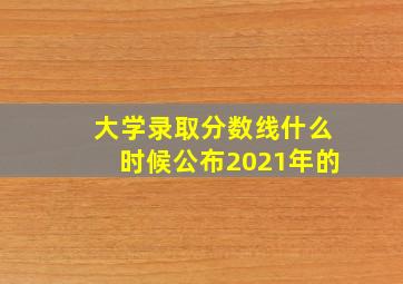 大学录取分数线什么时候公布2021年的