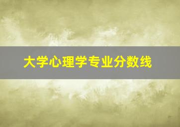 大学心理学专业分数线