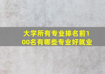 大学所有专业排名前100名有哪些专业好就业