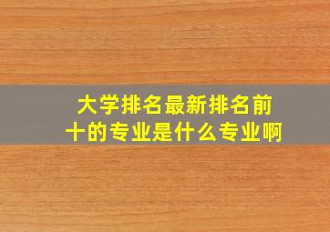 大学排名最新排名前十的专业是什么专业啊