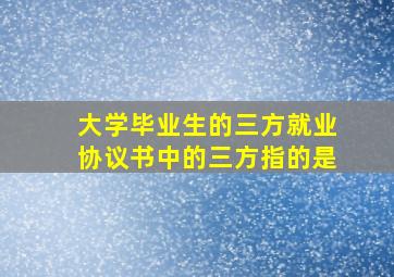 大学毕业生的三方就业协议书中的三方指的是